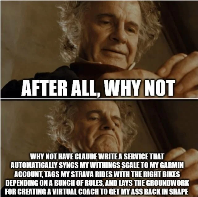 Bilbo Baggins meme: After all, why not have Claude write a service that automatically syncs my Withings scale to my Garmin account, tags my Strava rides with the right bikes, and lays the groundwork for a virtual coach